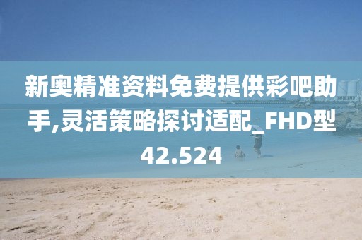 新奥精准资料免费提供彩吧助手,灵活策略探讨适配_FHD型42.524