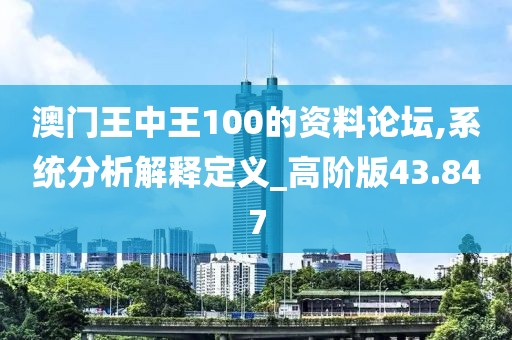 澳门王中王100的资料论坛,系统分析解释定义_高阶版43.847