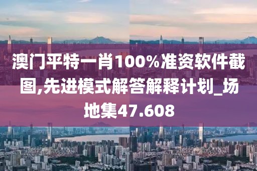 澳门平特一肖100%准资软件截图,先进模式解答解释计划_场地集47.608