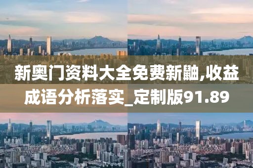 新奥门资料大全免费新鼬,收益成语分析落实_定制版91.89