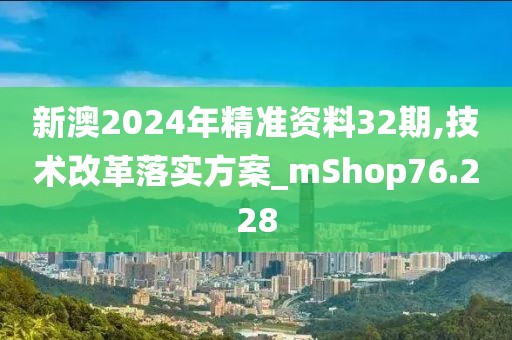 新澳2024年精准资料32期,技术改革落实方案_mShop76.228