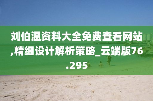 刘伯温资料大全免费查看网站,精细设计解析策略_云端版76.295