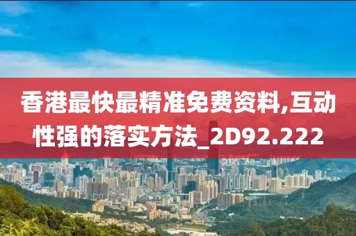 香港最快最精准免费资料,互动性强的落实方法_2D92.222