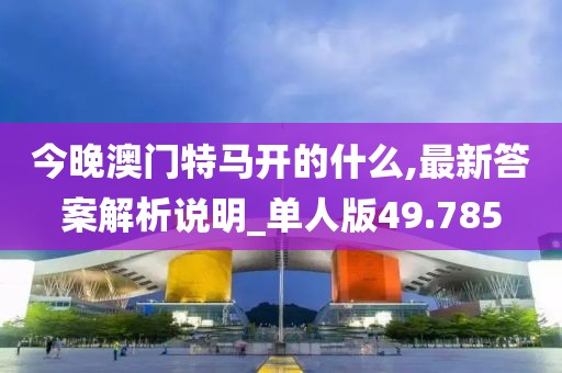今晚澳门特马开的什么,最新答案解析说明_单人版49.785