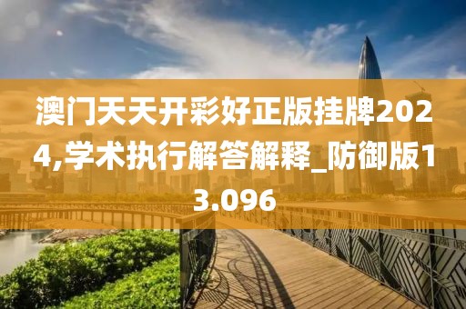 澳门天天开彩好正版挂牌2024,学术执行解答解释_防御版13.096