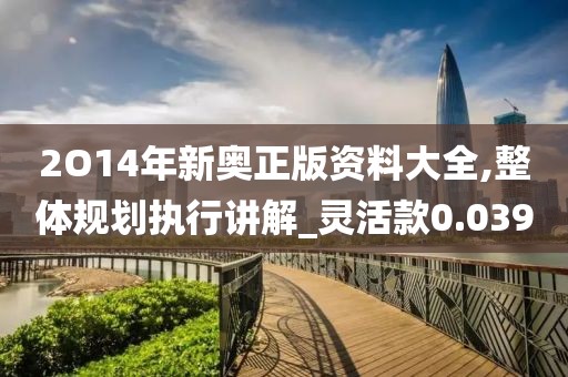 2O14年新奥正版资料大全,整体规划执行讲解_灵活款0.039