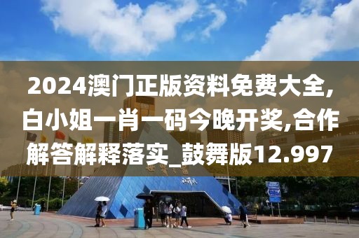 2024澳门正版资料免费大全,白小姐一肖一码今晚开奖,合作解答解释落实_鼓舞版12.997