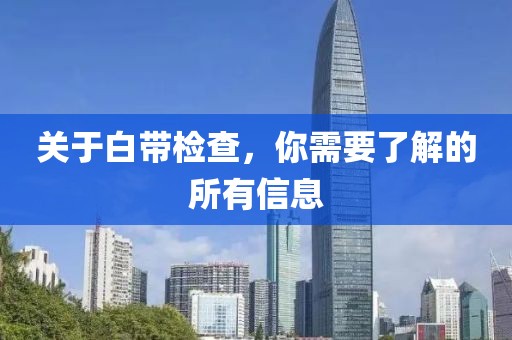 关于白带检查，你需要了解的所有信息