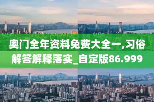 奥门全年资料免费大全一,习俗解答解释落实_自定版86.999