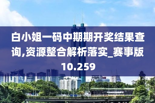 白小姐一码中期期开奖结果查询,资源整合解析落实_赛事版10.259