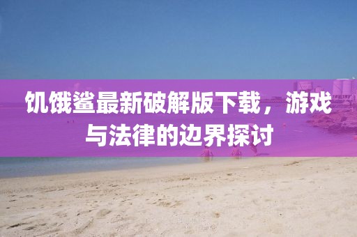 饥饿鲨最新破解版下载，游戏与法律的边界探讨