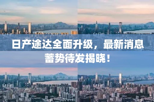日产途达全面升级，最新消息蓄势待发揭晓！
