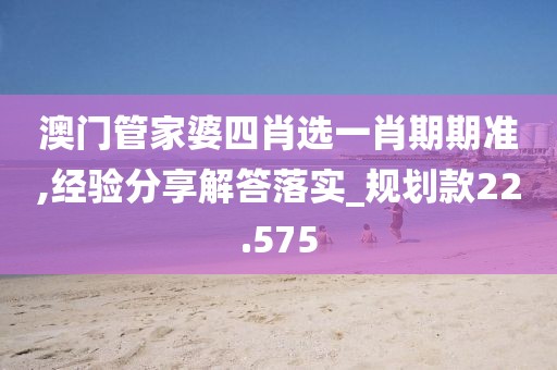 澳门管家婆四肖选一肖期期准,经验分享解答落实_规划款22.575