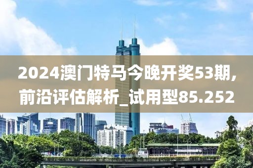 2024澳门特马今晚开奖53期,前沿评估解析_试用型85.252