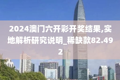 2024澳门六开彩开奖结果,实地解析研究说明_稀缺款82.492