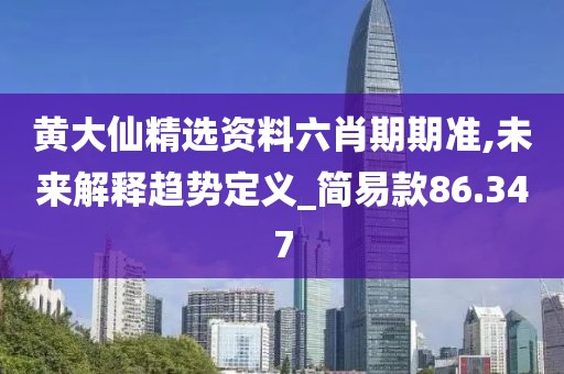 黄大仙精选资料六肖期期准,未来解释趋势定义_简易款86.347