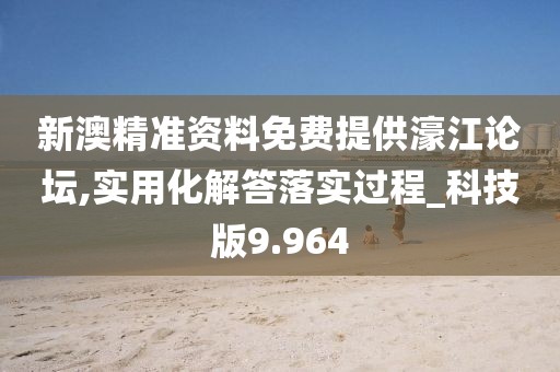 新澳精准资料免费提供濠江论坛,实用化解答落实过程_科技版9.964
