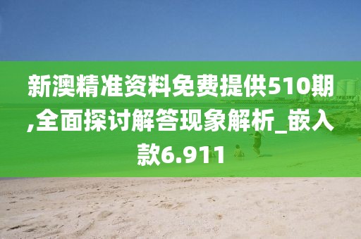 新澳精准资料免费提供510期,全面探讨解答现象解析_嵌入款6.911