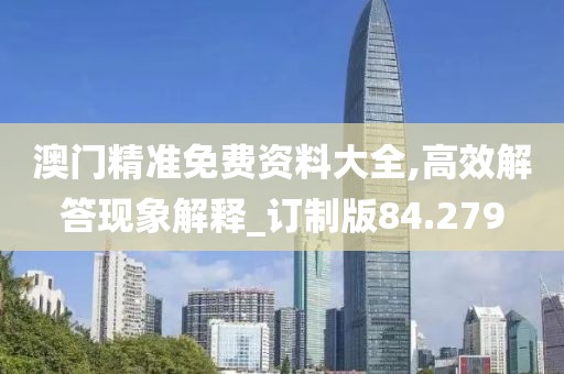 澳门精准免费资料大全,高效解答现象解释_订制版84.279