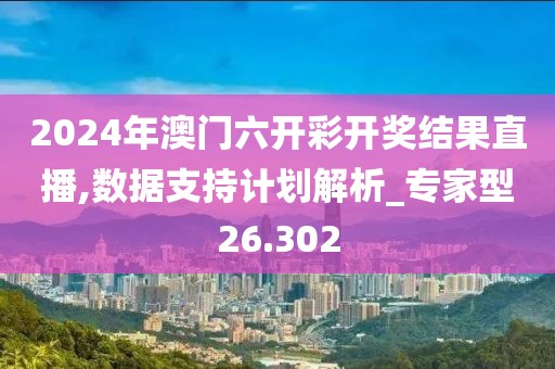 2024年澳门六开彩开奖结果直播,数据支持计划解析_专家型26.302