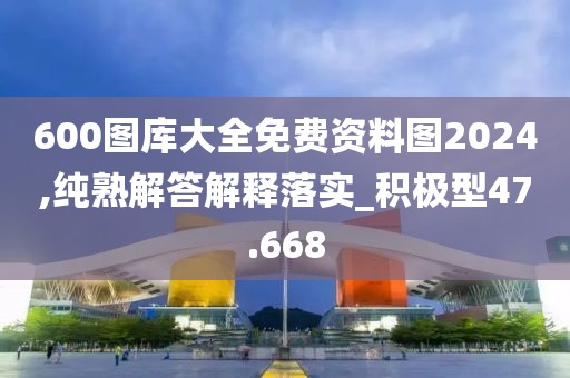 600图库大全免费资料图2024,纯熟解答解释落实_积极型47.668