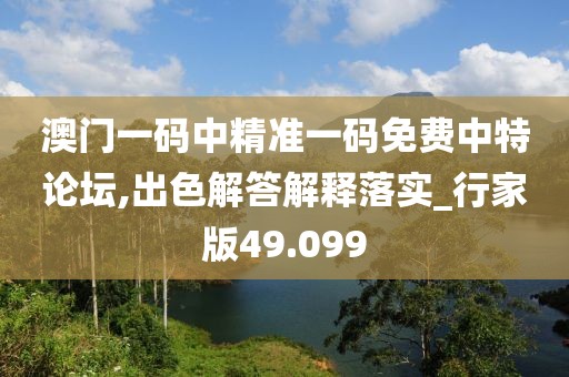 澳门一码中精准一码免费中特论坛,出色解答解释落实_行家版49.099
