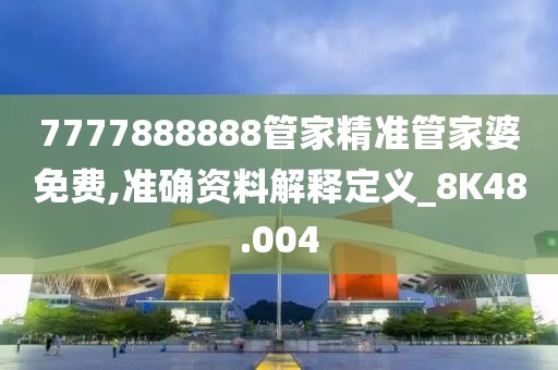 7777888888管家精准管家婆免费,准确资料解释定义_8K48.004