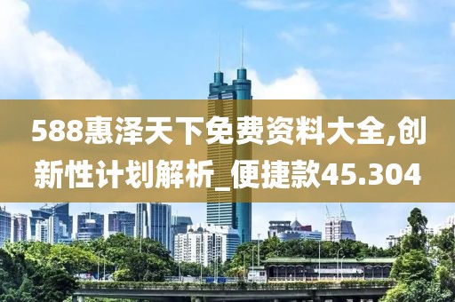 588惠泽天下免费资料大全,创新性计划解析_便捷款45.304