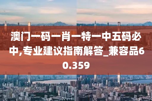 澳门一码一肖一特一中五码必中,专业建议指南解答_兼容品60.359