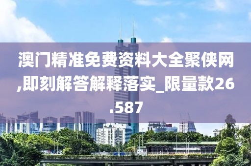 澳门精准免费资料大全聚侠网,即刻解答解释落实_限量款26.587