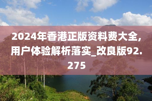 2024年香港正版资料费大全,用户体验解析落实_改良版92.275