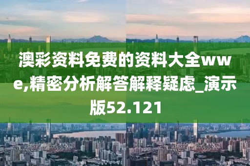 澳彩资料免费的资料大全wwe,精密分析解答解释疑虑_演示版52.121