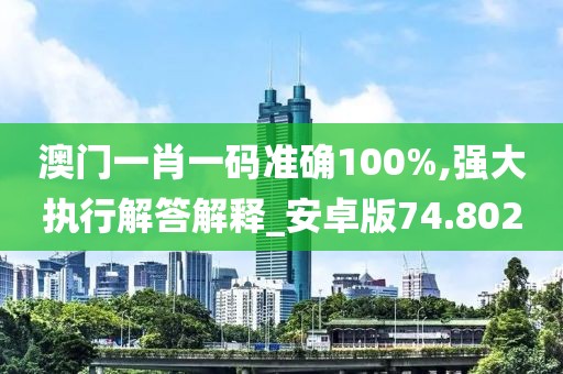 澳门一肖一码准确100%,强大执行解答解释_安卓版74.802