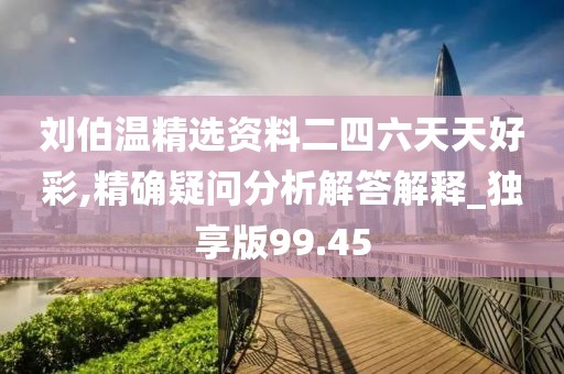刘伯温精选资料二四六天天好彩,精确疑问分析解答解释_独享版99.45