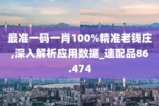 最准一码一肖100%精准老钱庄,深入解析应用数据_速配品86.474