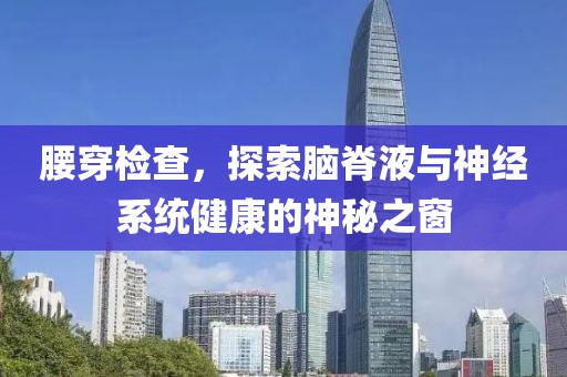 腰穿检查，探索脑脊液与神经系统健康的神秘之窗