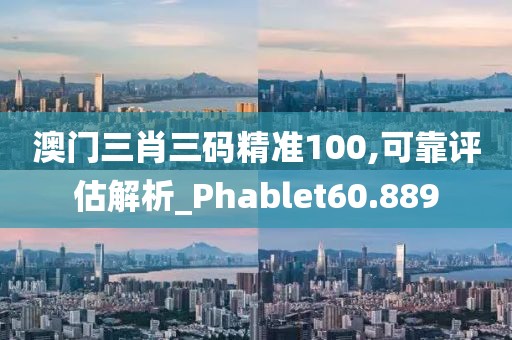 澳门三肖三码精准100,可靠评估解析_Phablet60.889