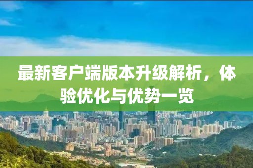 最新客户端版本升级解析，体验优化与优势一览