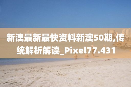 新澳最新最快资料新澳50期,传统解析解读_Pixel77.431