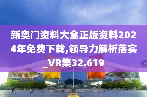 新奥门资料大全正版资料2024年免费下载,领导力解析落实_VR集32.619