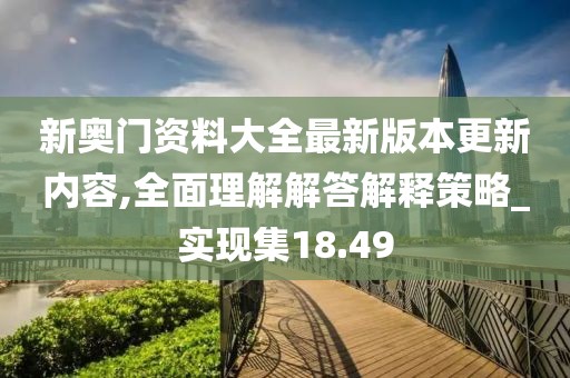 新奥门资料大全最新版本更新内容,全面理解解答解释策略_实现集18.49