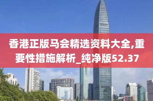 香港正版马会精选资料大全,重要性措施解析_纯净版52.37