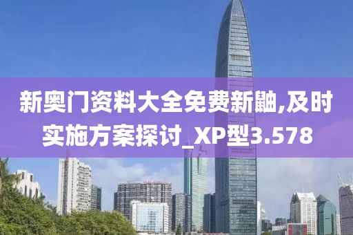 新奥门资料大全免费新鼬,及时实施方案探讨_XP型3.578