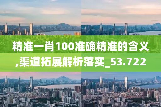 精准一肖100准确精准的含义,渠道拓展解析落实_53.722