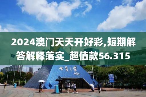 2024澳门天天开好彩,短期解答解释落实_超值款56.315
