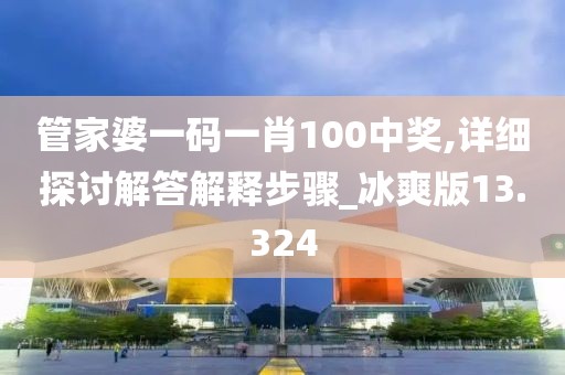 管家婆一码一肖100中奖,详细探讨解答解释步骤_冰爽版13.324