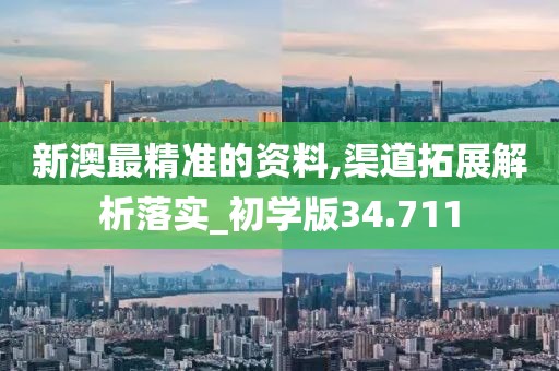 新澳最精准的资料,渠道拓展解析落实_初学版34.711