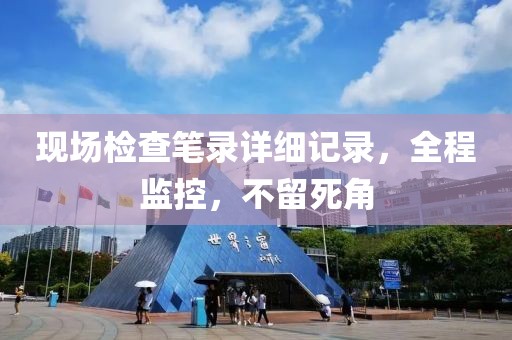 现场检查笔录详细记录，全程监控，不留死角