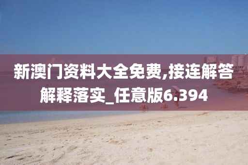 新澳门资料大全免费,接连解答解释落实_任意版6.394