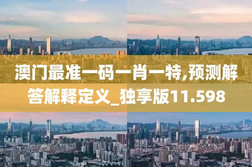 澳门最准一码一肖一特,预测解答解释定义_独享版11.598